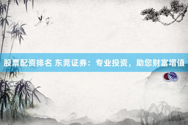 股票配资排名 东莞证券：专业投资，助您财富增值
