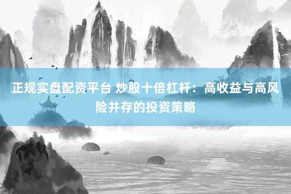 正规实盘配资平台 炒股十倍杠杆：高收益与高风险并存的投资策略
