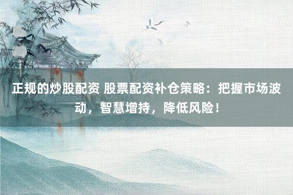 正规的炒股配资 股票配资补仓策略：把握市场波动，智慧增持，降低风险！
