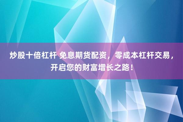 炒股十倍杠杆 免息期货配资，零成本杠杆交易，开启您的财富增长之路！