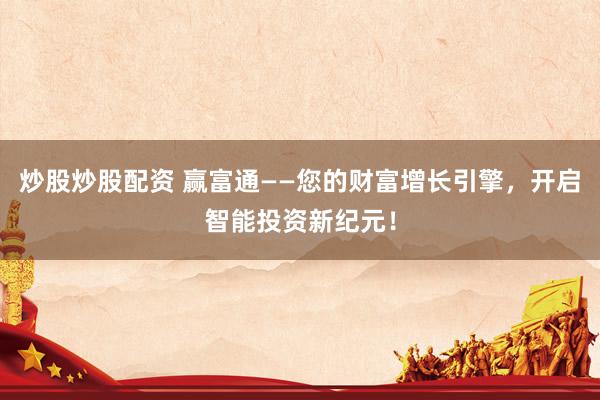 炒股炒股配资 赢富通——您的财富增长引擎，开启智能投资新纪元！