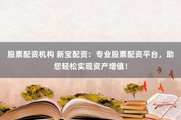 股票配资机构 新宝配资：专业股票配资平台，助您轻松实现资产增值！