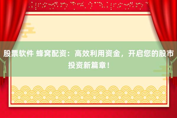 股票软件 蜂窝配资：高效利用资金，开启您的股市投资新篇章！
