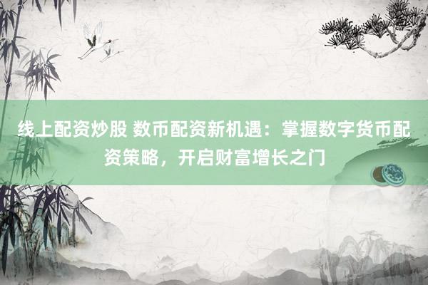 线上配资炒股 数币配资新机遇：掌握数字货币配资策略，开启财富增长之门