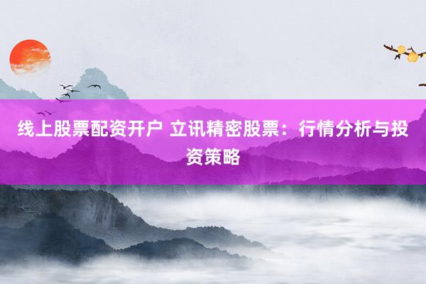 线上股票配资开户 立讯精密股票：行情分析与投资策略