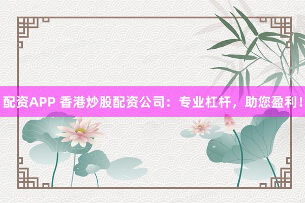配资APP 香港炒股配资公司：专业杠杆，助您盈利！