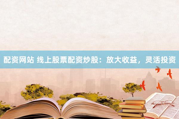 配资网站 线上股票配资炒股：放大收益，灵活投资