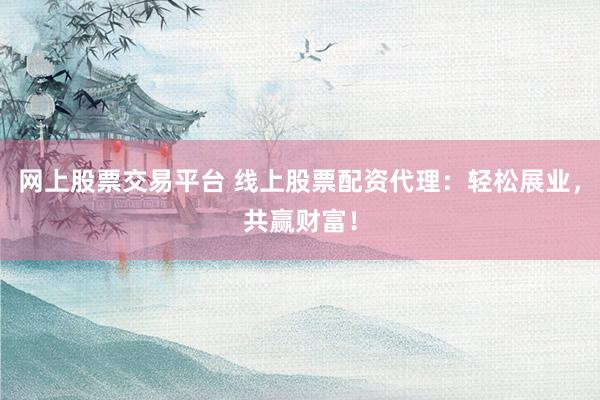 网上股票交易平台 线上股票配资代理：轻松展业，共赢财富！