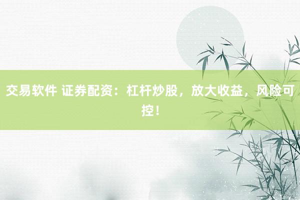 交易软件 证券配资：杠杆炒股，放大收益，风险可控！