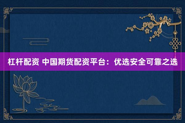杠杆配资 中国期货配资平台：优选安全可靠之选