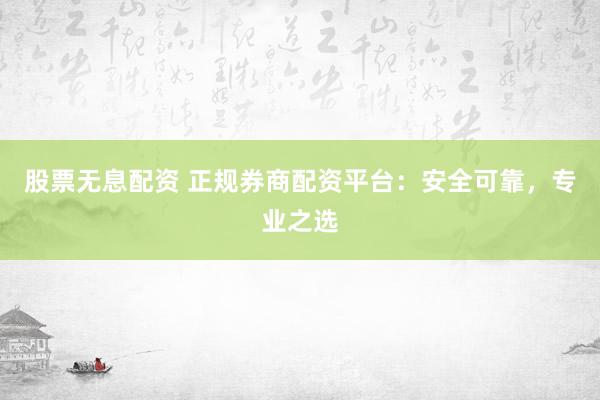 股票无息配资 正规券商配资平台：安全可靠，专业之选