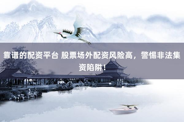 靠谱的配资平台 股票场外配资风险高，警惕非法集资陷阱！