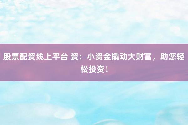 股票配资线上平台 资：小资金撬动大财富，助您轻松投资！