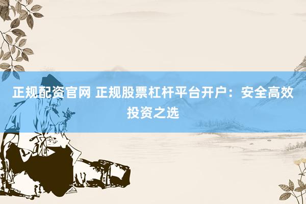 正规配资官网 正规股票杠杆平台开户：安全高效投资之选