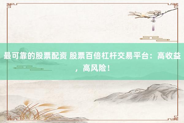 最可靠的股票配资 股票百倍杠杆交易平台：高收益，高风险！