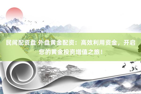 民间配资盘 外盘黄金配资：高效利用资金，开启您的黄金投资增值之旅！