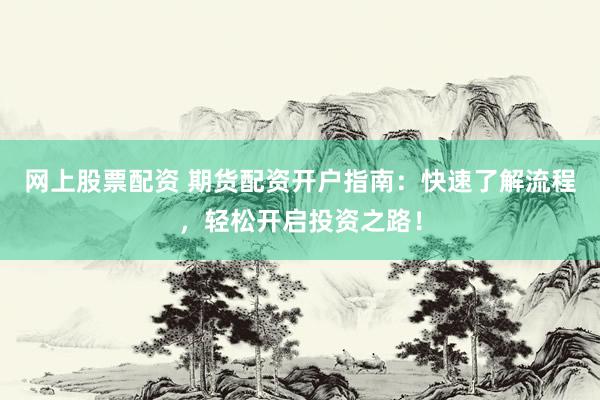 网上股票配资 期货配资开户指南：快速了解流程，轻松开启投资之路！
