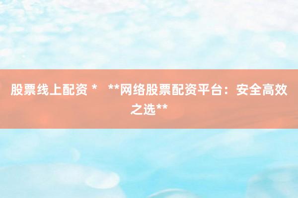 股票线上配资 *   **网络股票配资平台：安全高效之选**