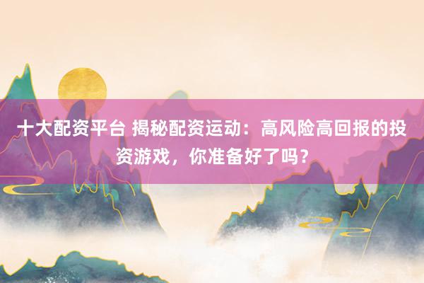 十大配资平台 揭秘配资运动：高风险高回报的投资游戏，你准备好了吗？