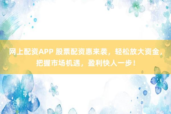 网上配资APP 股票配资惠来袭，轻松放大资金，把握市场机遇，盈利快人一步！