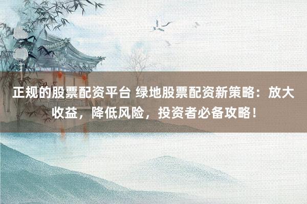 正规的股票配资平台 绿地股票配资新策略：放大收益，降低风险，投资者必备攻略！