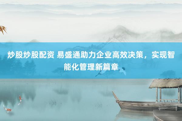 炒股炒股配资 易盛通助力企业高效决策，实现智能化管理新篇章