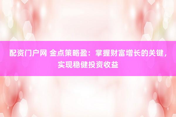 配资门户网 金点策略盈：掌握财富增长的关键，实现稳健投资收益
