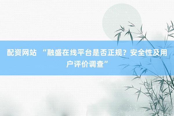 配资网站  “融盛在线平台是否正规？安全性及用户评价调查”