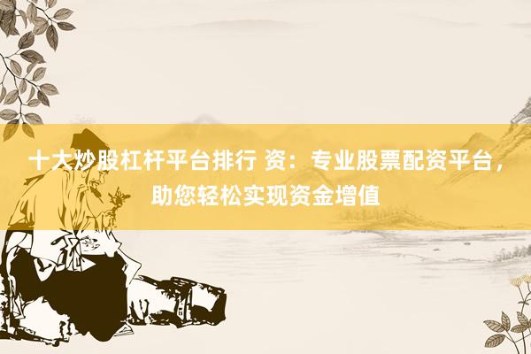 十大炒股杠杆平台排行 资：专业股票配资平台，助您轻松实现资金增值