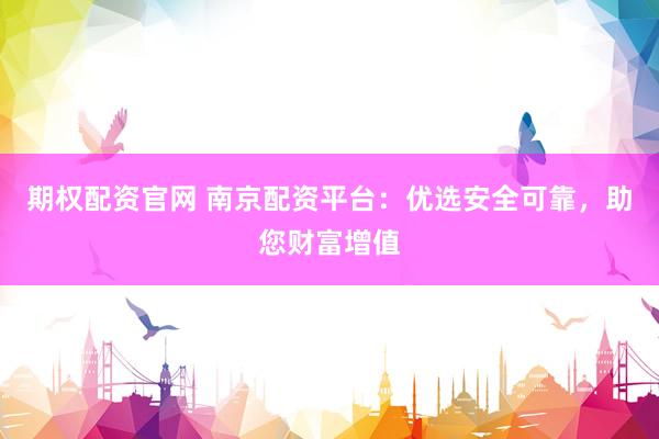 期权配资官网 南京配资平台：优选安全可靠，助您财富增值