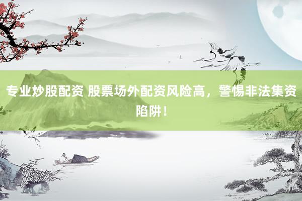 专业炒股配资 股票场外配资风险高，警惕非法集资陷阱！