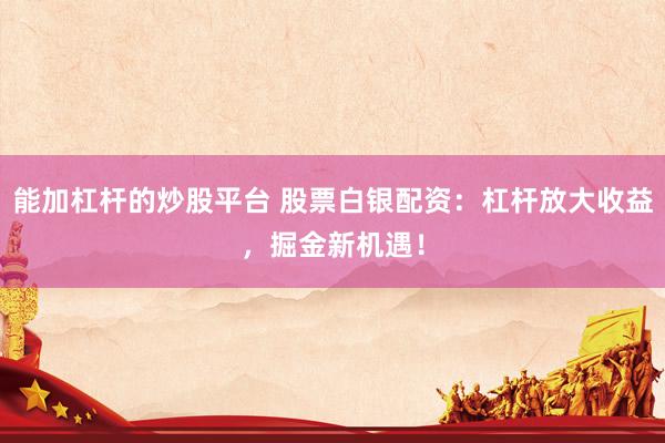 能加杠杆的炒股平台 股票白银配资：杠杆放大收益，掘金新机遇！
