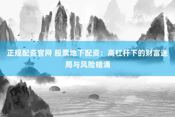 正规配资官网 股票地下配资：高杠杆下的财富迷局与风险暗涌