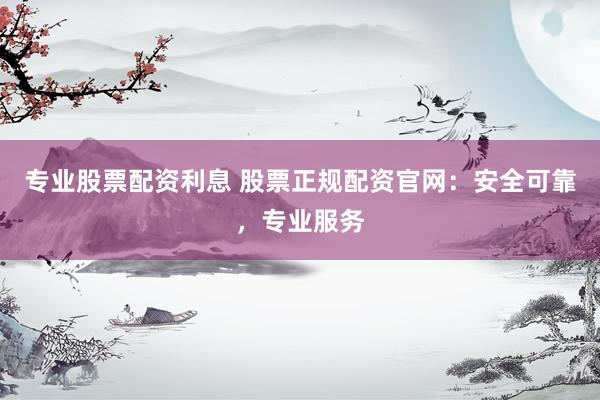 专业股票配资利息 股票正规配资官网：安全可靠，专业服务
