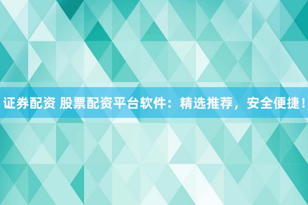 证券配资 股票配资平台软件：精选推荐，安全便捷！