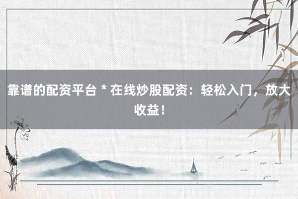 靠谱的配资平台 * 在线炒股配资：轻松入门，放大收益！