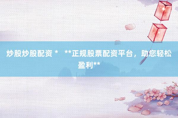 炒股炒股配资 *   **正规股票配资平台，助您轻松盈利**