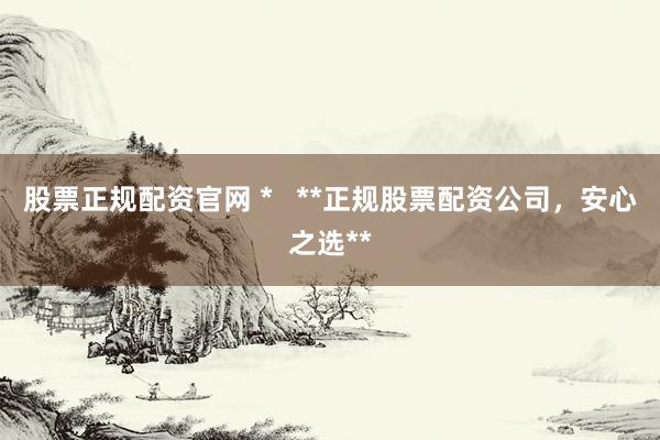 股票正规配资官网 *   **正规股票配资公司，安心之选**