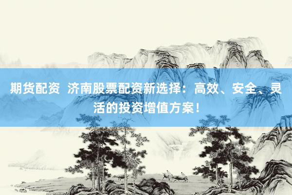 期货配资  济南股票配资新选择：高效、安全、灵活的投资增值方案！
