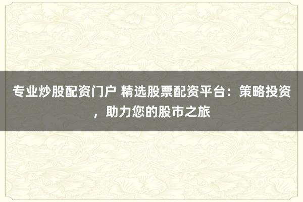 专业炒股配资门户 精选股票配资平台：策略投资，助力您的股市之旅