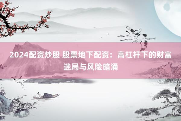2024配资炒股 股票地下配资：高杠杆下的财富迷局与风险暗涌