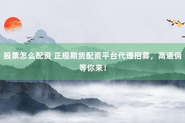 股票怎么配资 正规期货配资平台代理招募，高返佣等你来！