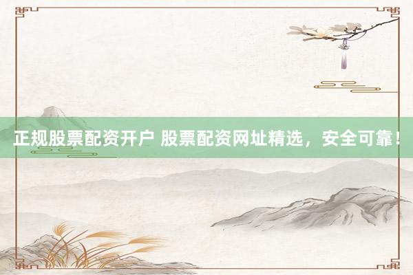 正规股票配资开户 股票配资网址精选，安全可靠！