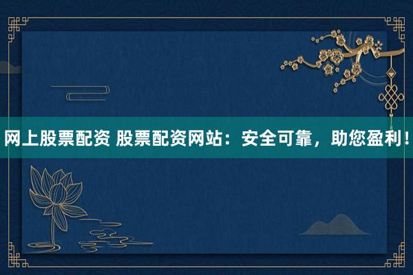网上股票配资 股票配资网站：安全可靠，助您盈利！