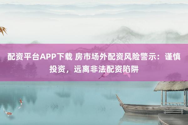 配资平台APP下载 房市场外配资风险警示：谨慎投资，远离非法配资陷阱