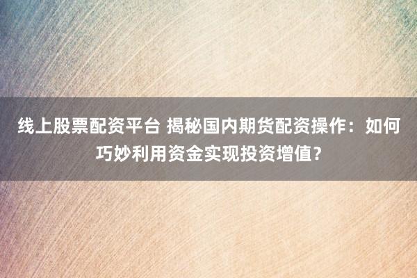线上股票配资平台 揭秘国内期货配资操作：如何巧妙利用资金实现投资增值？