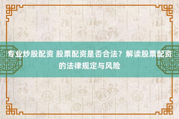 专业炒股配资 股票配资是否合法？解读股票配资的法律规定与风险