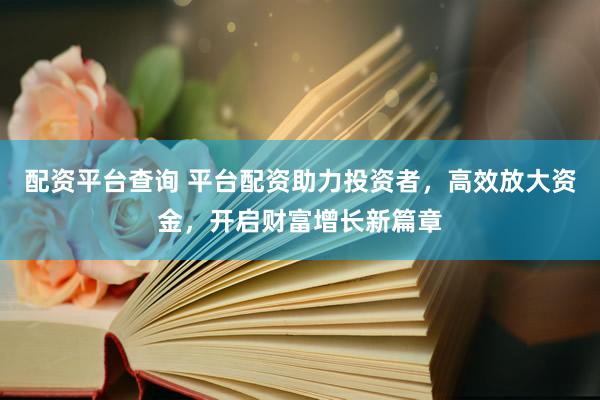 配资平台查询 平台配资助力投资者，高效放大资金，开启财富增长新篇章