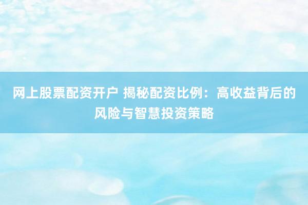 网上股票配资开户 揭秘配资比例：高收益背后的风险与智慧投资策略