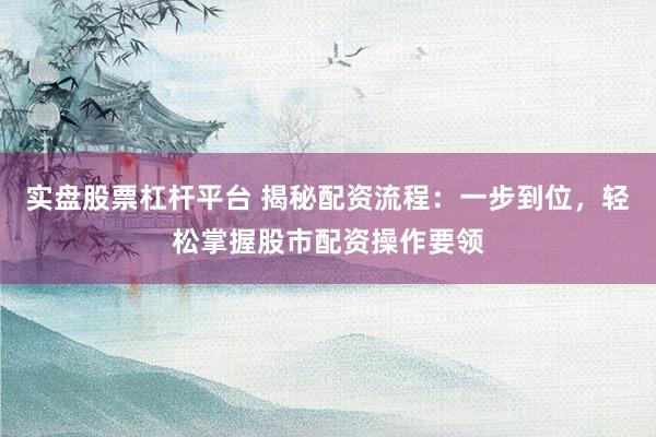 实盘股票杠杆平台 揭秘配资流程：一步到位，轻松掌握股市配资操作要领